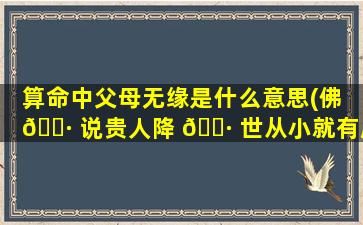 算命中父母无缘是什么意思(佛 🕷 说贵人降 🌷 世从小就有磨难)